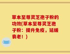 草本至尊灵芝孢子粉的功效(草本至尊灵芝孢子粉：提升免疫，延缓衰老！)