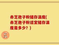赤芝孢子粉储存温度(赤芝孢子粉适宜储存温度是多少？)