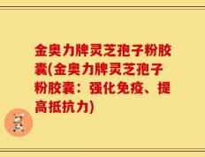 金奥力牌灵芝孢子粉胶囊(金奥力牌灵芝孢子粉胶囊：强化免疫、提高抵抗力)