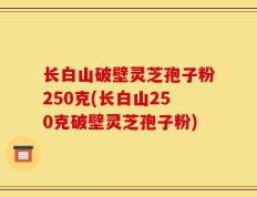 长白山破壁灵芝孢子粉250克(长白山250克破壁灵芝孢子粉)