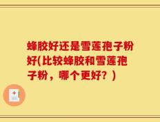 蜂胶好还是雪莲孢子粉好(比较蜂胶和雪莲孢子粉，哪个更好？)