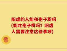阳虚的人能和孢子粉吗(能吃孢子粉吗？阳虚人需要注意这些事项)