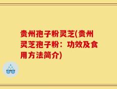 贵州孢子粉灵芝(贵州灵芝孢子粉：功效及食用方法简介)