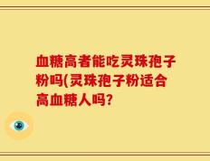 血糖高者能吃灵珠孢子粉吗(灵珠孢子粉适合高血糖人吗？