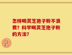怎样喝灵芝孢子粉不浪费？科学喝灵芝孢子粉的方法？