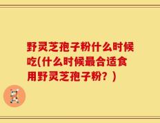 野灵芝孢子粉什么时候吃(什么时候最合适食用野灵芝孢子粉？)