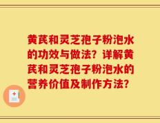 黄芪和灵芝孢子粉泡水的功效与做法？详解黄芪和灵芝孢子粉泡水的营养价值及制作方法？