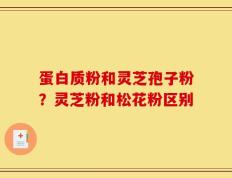 蛋白质粉和灵芝孢子粉？灵芝粉和松花粉区别