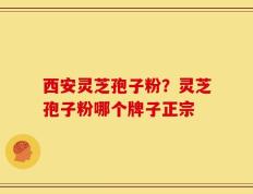 西安灵芝孢子粉？灵芝孢子粉哪个牌子正宗