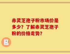 赤灵芝孢子粉市场价是多少？了解赤灵芝孢子粉的价格走势？