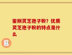 鉴别灵芝孢子粉？优质灵芝孢子粉的特点是什么