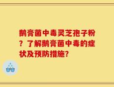 鹅膏菌中毒灵芝孢子粉？了解鹅膏菌中毒的症状及预防措施？