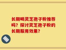 长期喝灵芝孢子粉推荐吗？探讨灵芝孢子粉的长期服用效果？