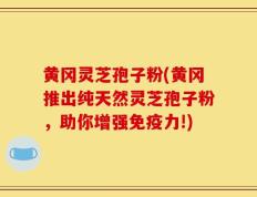 黄冈灵芝孢子粉(黄冈推出纯天然灵芝孢子粉，助你增强免疫力!)