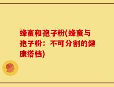 蜂蜜和孢子粉(蜂蜜与孢子粉：不可分割的健康搭档)