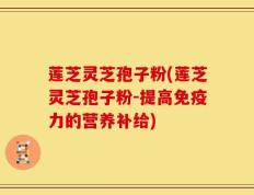 莲芝灵芝孢子粉(莲芝灵芝孢子粉-提高免疫力的营养补给)