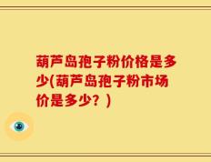 葫芦岛孢子粉价格是多少(葫芦岛孢子粉市场价是多少？)