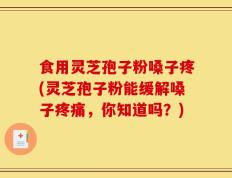 食用灵芝孢子粉嗓子疼(灵芝孢子粉能缓解嗓子疼痛，你知道吗？)