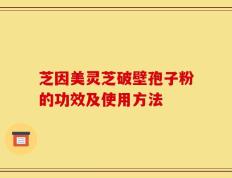 芝因美灵芝破壁孢子粉的功效及使用方法