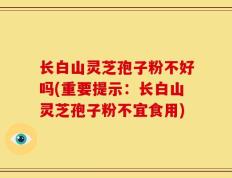 长白山灵芝孢子粉不好吗(重要提示：长白山灵芝孢子粉不宜食用)