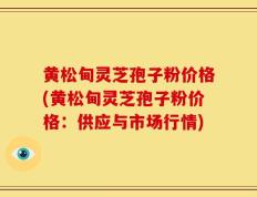 黄松甸灵芝孢子粉价格(黄松甸灵芝孢子粉价格：供应与市场行情)
