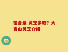 锗含量 灵芝多糖？大青山灵芝介绍