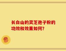 长白山的灵芝孢子粉的功效和效果如何？