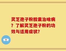 灵芝孢子粉胶囊治啥病？了解灵芝孢子粉的功效与适用症状？
