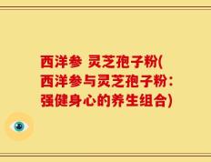 西洋参 灵芝孢子粉(西洋参与灵芝孢子粉：强健身心的养生组合)
