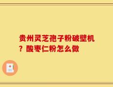 贵州灵芝孢子粉破壁机？酸枣仁粉怎么做