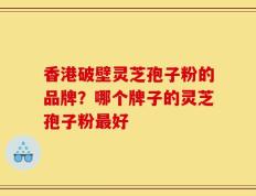 香港破壁灵芝孢子粉的品牌？哪个牌子的灵芝孢子粉最好