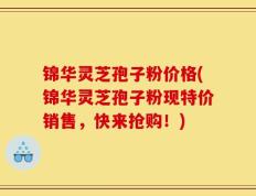 锦华灵芝孢子粉价格(锦华灵芝孢子粉现特价销售，快来抢购！)