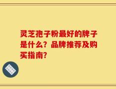 灵芝孢子粉最好的牌子是什么？品牌推荐及购买指南？