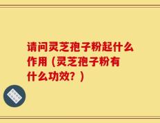 请问灵芝孢子粉起什么作用 (灵芝孢子粉有什么功效？)