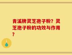 青溪牌灵芝孢子粉？灵芝孢子粉的功效与作用？