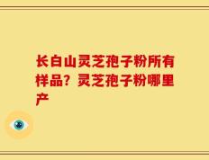 长白山灵芝孢子粉所有样品？灵芝孢子粉哪里产