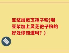 豆浆加灵芝孢子粉(喝豆浆加上灵芝孢子粉的好处你知道吗？)