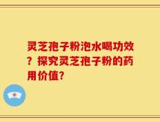 灵芝孢子粉泡水喝功效？探究灵芝孢子粉的药用价值？