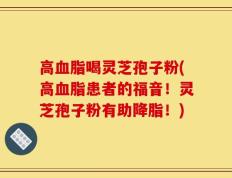 高血脂喝灵芝孢子粉(高血脂患者的福音！灵芝孢子粉有助降脂！)