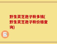 野生灵芝孢子粉多钱(野生灵芝孢子粉价格查询)