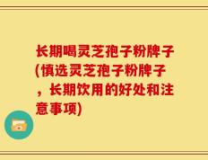 长期喝灵芝孢子粉牌子(慎选灵芝孢子粉牌子，长期饮用的好处和注意事项)