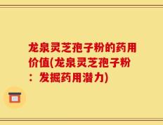 龙泉灵芝孢子粉的药用价值(龙泉灵芝孢子粉：发掘药用潜力)