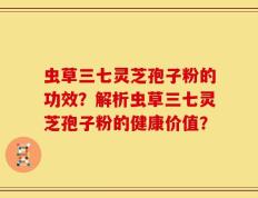 虫草三七灵芝孢子粉的功效？解析虫草三七灵芝孢子粉的健康价值？