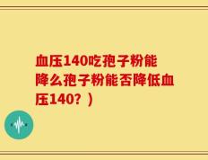 血压140吃孢子粉能降么孢子粉能否降低血压140？)