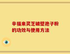 辛福来灵芝破壁孢子粉的功效与使用方法