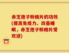 赤芝孢子粉精片的功效(提高免疫力、改善睡眠，赤芝孢子粉精片受欢迎)