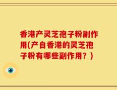 香港产灵芝孢子粉副作用(产自香港的灵芝孢子粉有哪些副作用？)