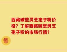 西藏破壁灵芝孢子粉价格？了解西藏破壁灵芝孢子粉的市场行情？