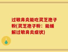 过敏鼻炎能吃灵芝孢子粉(灵芝孢子粉：能缓解过敏鼻炎症状)