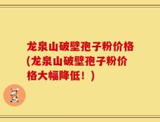 龙泉山破壁孢子粉价格(龙泉山破壁孢子粉价格大幅降低！)